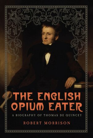 The English Opium Eater: A Biography of Thomas De Quincey by Robert Morrison