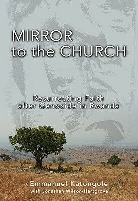 Mirror to the Church: Resurrecting Faith after Genocide in Rwanda by Emmanuel M. Katongole, Jonathan Wilson-Hartgrove