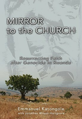 Mirror to the Church: Resurrecting Faith after Genocide in Rwanda by Jonathan Wilson-Hartgrove, Emmanuel M. Katongole