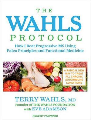 The Wahls Protocol: How I Beat Progressive MS Using Paleo Principles and Functional Medicine by Terry Wahls, Eve Adamson