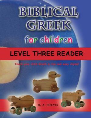 Biblical Greek for Children Level Three Reader: Teach your child Greek in fun and easy rhyme! by R. A. Sheats