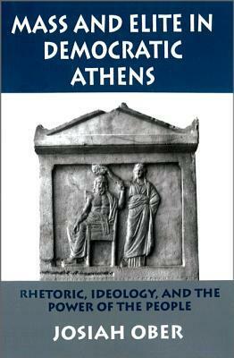 Mass and Elite in Democratic Athens: Rhetoric, Ideology, and the Power of the People by Josiah Ober
