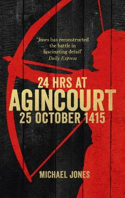 24 Hours at Agincourt: 25 October 1415 by Michael Jones