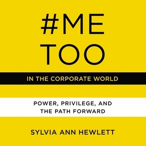 #MeToo in the Corporate World: Power, Privilege, and the Path Forward by Sylvia Ann Hewlett