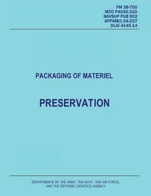 Packaging of Materiel: Preservation (FM 38-700 / MCO P4030.31D / NAVSUP PUB 502 / AFPAM(I) 24-237 / DLAI 4145.14) by Department Of the Navy, Department of the Air Force, Defense Logistics Agency