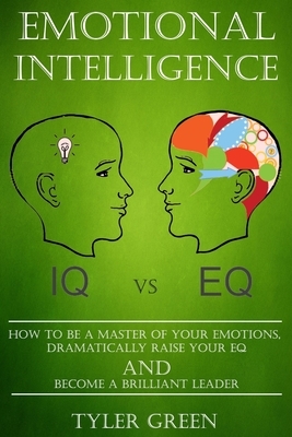 Emotional Intelligence: How To Be A Master Of Your Emotions, Dramatically Raise Your EQ And Become Brilliant Leader by Tyler Green