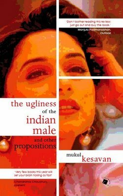 The Ugliness of the Indian Male and other propositions by Mukul Kesavan
