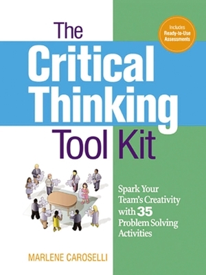 The Critical Thinking Toolkit: Spark Your Team's Creativity with 35 Problem Solving Activities by Marlene Caroselli