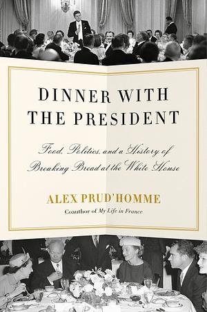 Dinner with the President: Food, Politics, and a History of Breaking Bread at the White House by Alex Prud'homme