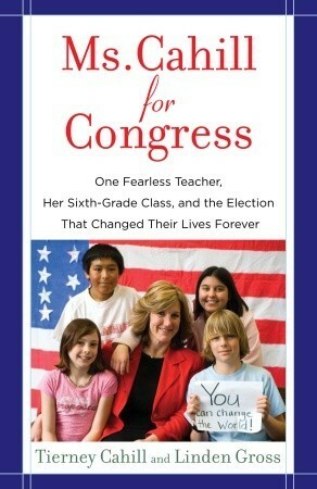 Ms. Cahill for Congress: One Fearless Teacher, Her Sixth-Grade Class, and the Election That Changed Their Lives Forever by Linden Gross, Tierney Cahill