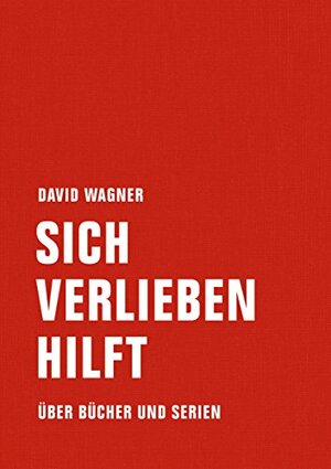 Sich verlieben hilft: Über Bücher und Serien by David Wagner