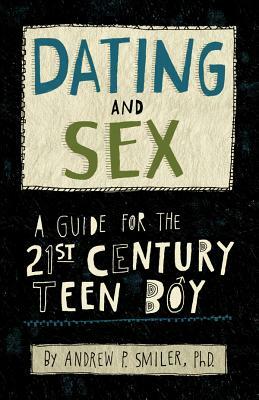 Dating and Sex: A Guide for the 21st Century Teen Boy by Andrew P. Smiler