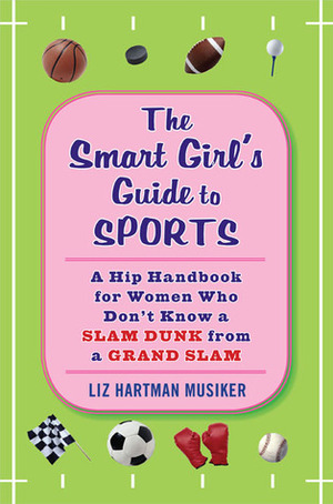 The Smart Girl's Guide to Sports: A Hip Handbook for Women Who Don't Know a Slam Dunk from a Grand Slam by Liz Hartman Musiker