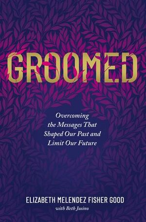 Groomed: Overcoming the Messages That Shaped Our Past and Limit Our Future by Elizabeth Melendez Fisher Good, Beth Jusino