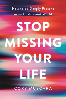 Stop Missing Your Life: How to be Deeply Present in an Un-Present World by Cory Muscara