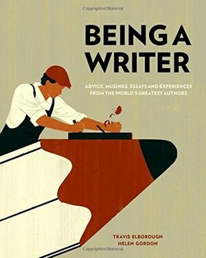 Being a Writer: Advice, Musings, Essays and Experiences From the World's Greatest Authors by Travis Elborough, Helen Gordon
