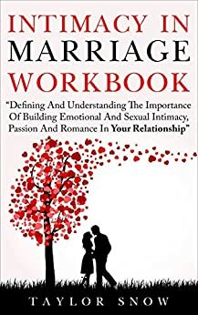 Intimacy In Marriage Workbook: Defining And Understanding The Importance Of Building Emotional And Sexual Intimacy, Passion, Attraction And Romance In Your Relationship by Taylor Snow