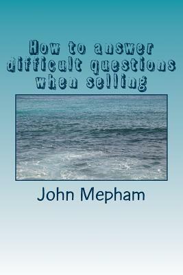 How to answer difficult questions when selling by John Mepham