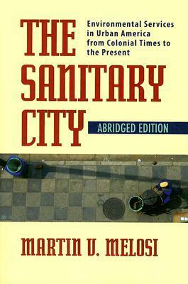 The Sanitary City: Environmental Services in Urban America from Colonial Times to the Present by Martin V. Melosi