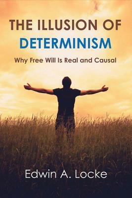 The Illusion of Determinism, Volume 1: Why Free Will Is Real and Causal by Edwin A. Locke