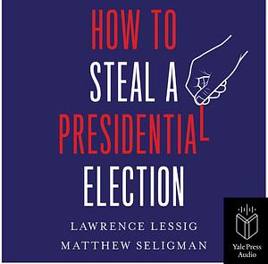 How to steal a presidential election by Lawrence Lessig, Matthew Seligman