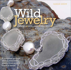 Wild Jewelry: A Complete Guide to Making Statement Jewelry from Objects Found in Nature by Sarah Drew