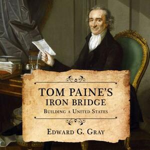 Tom Paine's Iron Bridge: Building a United States by Edward G. Gray