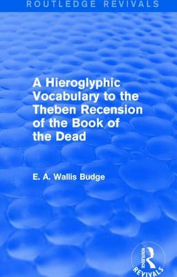 A Hieroglyphic Vocabulary to the Theban Recension of the Book of the Dead (Routledge Revivals) by E. A. Wallis Budge
