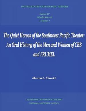 The Quiet Heroes of the Southwest Pacific Theater: An Oral History of the Men and Women of CBB and FRUMEL: Series IV, World War II, Volume 7 by Sharon A. Maneki