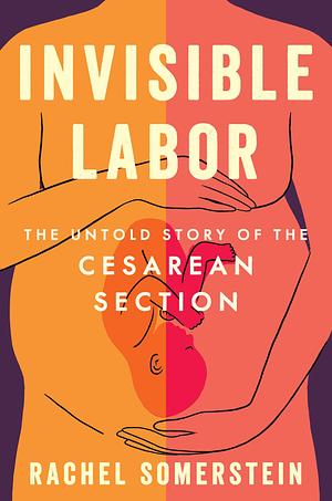 Invisible Labor: The Untold Story of the Cesarean Section and the Disturbing State of Maternal Medical Care by Rachel Somerstein, Rachel Somerstein