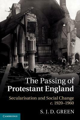 The Passing of Protestant England: Secularisation and Social Change, C.1920 1960 by S. J. D. Green
