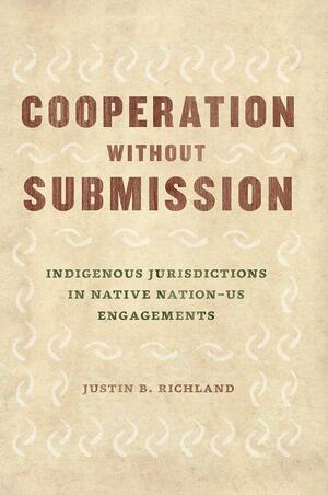 Cooperation Without Submission: Indigenous Jurisdictions in Native Nation–US Engagements by Justin B. Richland