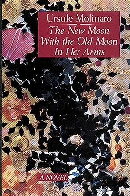The New Moon with the Old Moon in Her Arms: A True Story Assembled from Scholarly Hearsay by Ursule Molinaro