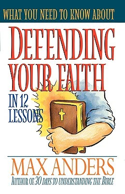 What You Need to Know about Defending Your Faith in 12 Lessons by Max E. Anders