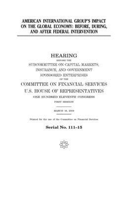 American International Group's impact on the global economy: before, during, and after federal intervention by Committee on Financial Services (house), United S. Congress, United States House of Representatives