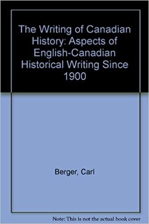 The Writing Of Canadian History: Aspects Of English Canadian Historical Writing Since 1900 by Carl Berger