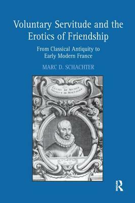 Voluntary Servitude and the Erotics of Friendship: From Classical Antiquity to Early Modern France by Marc D. Schachter