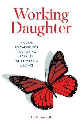 Working Daughter: A Guide to Caring for Your Aging Parents While Making a Living by Liz O'Donnell