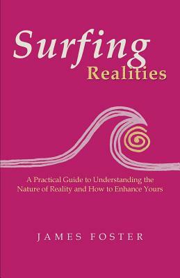 Surfing Realities: A Practical Guide to Understanding the Nature of Reality and How to Enhance Yours by James Foster