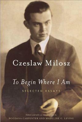 To Begin Where I Am: Selected Essays by Czesław Miłosz