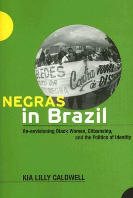 Negras in Brazil: Re-envisioning Black Women, Citizenship, and the Politics of Identity by Kia Lilly Caldwell