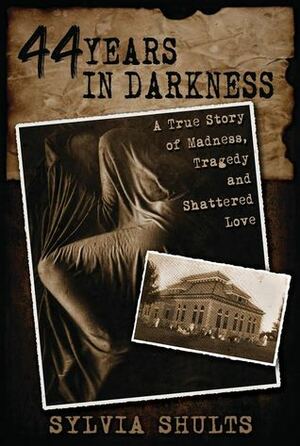 44 Years in Darkness: A True Story of Madness, Tragedy, and Shattered Love by Sylvia Shults