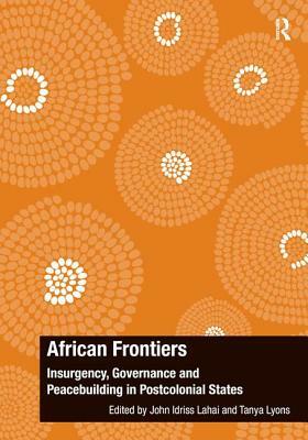African Frontiers: Insurgency, Governance and Peacebuilding in Postcolonial States by John Idriss Lahai, Tanya Lyons