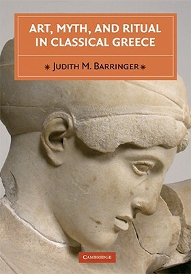 Art, Myth, and Ritual in Classical Greece by Judith M. Barringer