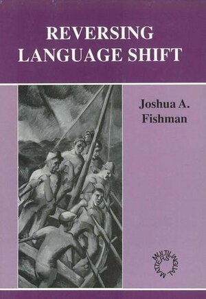 Reversing Language Shift: Theoretical And Empirical Foundations Of Assistance To Threatened Languages by Joshua A. Fishman
