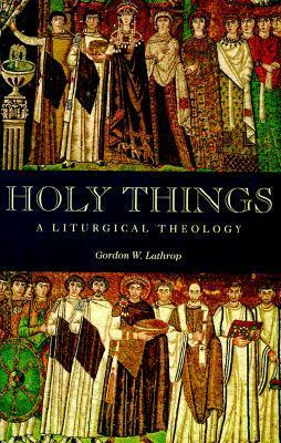 Holy Things: A Liturgical Theology by Gordon W. Lathrop