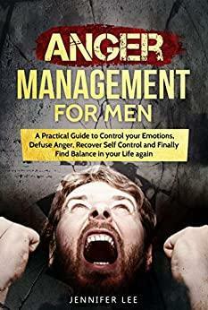 Anger Management for Men: A Practical Guide to Control your Emotions, Defuse Anger, Recover Self Control and Finally Find Balance in your Life again by Jennifer Lee