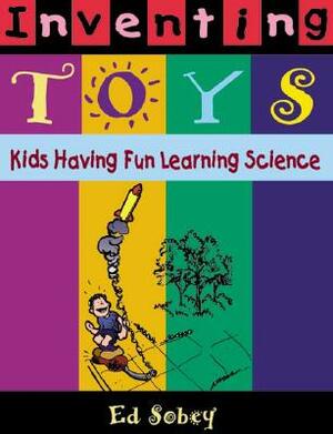 Inventing Toys: Kids Having Fun Learning Science by Ed Sobey