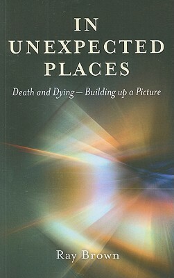 In Unexpected Places: Death and Dying: Building Up a Picture by Ray Brown