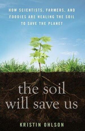 The Soil Will Save Us: How Scientists, Farmers, and Ranchers Are Tending the Soil to Reverse Global Warming by Kristin Ohlson, Kristin Ohlson